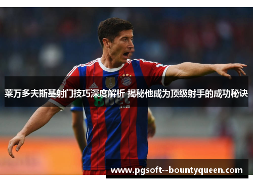 莱万多夫斯基射门技巧深度解析 揭秘他成为顶级射手的成功秘诀 莱万多夫斯基射门技巧深度解析 揭秘他成为顶级射手的成功秘诀