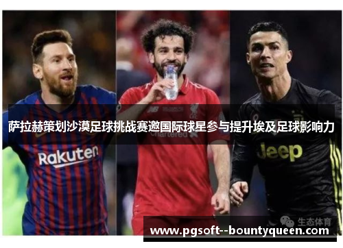 萨拉赫策划沙漠足球挑战赛邀国际球星参与提升埃及足球影响力