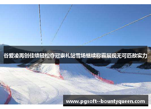 谷爱凌再创佳绩轻松夺冠崇礼站雪场继续称霸展现无可匹敌实力