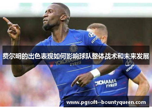 费尔明的出色表现如何影响球队整体战术和未来发展 费尔明的出色表现如何影响球队整体战术和未来发展