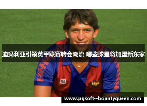 迪玛利亚引领英甲联赛转会潮流 哪些球星将加盟新东家