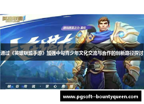 通过《英雄联盟手游》加强中匈青少年文化交流与合作的创新路径探讨