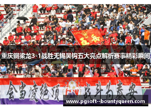 重庆铜梁龙3-1战胜无锡吴钩五大亮点解析赛事精彩瞬间