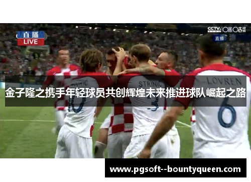 金子隆之携手年轻球员共创辉煌未来推进球队崛起之路