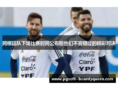 阿根廷队下场比赛时间公布粉丝们不容错过的精彩对决