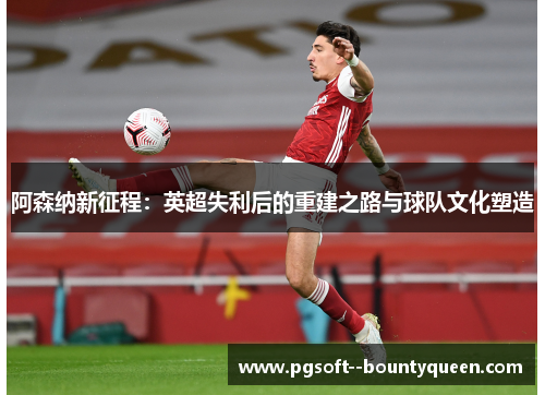 阿森纳新征程：英超失利后的重建之路与球队文化塑造