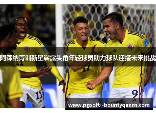 阿森纳青训新星崭露头角年轻球员助力球队迎接未来挑战 阿森纳青训新星崭露头角年轻球员助力球队迎接未来挑战