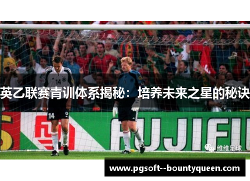 英乙联赛青训体系揭秘：培养未来之星的秘诀