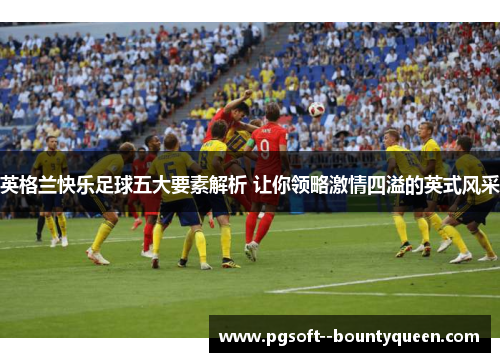英格兰快乐足球五大要素解析 让你领略激情四溢的英式风采