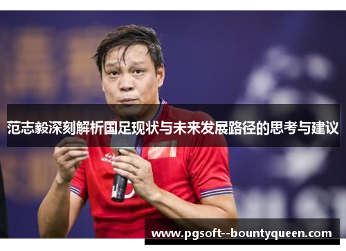 范志毅深刻解析国足现状与未来发展路径的思考与建议 范志毅深刻解析国足现状与未来发展路径的思考与建议