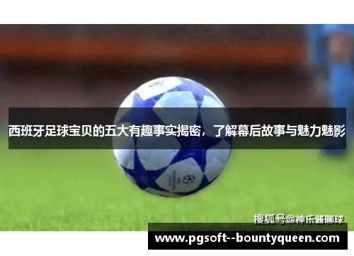 西班牙足球宝贝的五大有趣事实揭密，了解幕后故事与魅力魅影