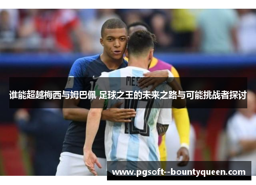 谁能超越梅西与姆巴佩 足球之王的未来之路与可能挑战者探讨