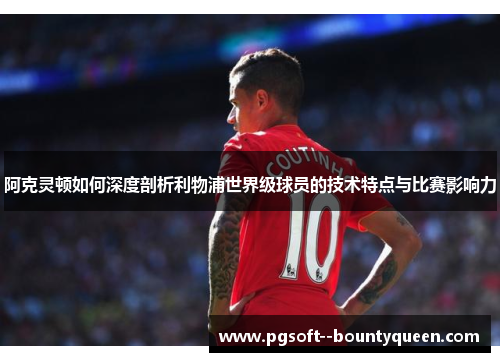 阿克灵顿如何深度剖析利物浦世界级球员的技术特点与比赛影响力