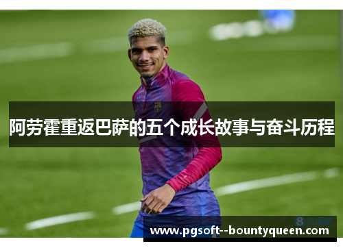 阿劳霍重返巴萨的五个成长故事与奋斗历程