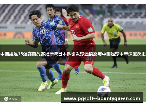 中国男足18强赛首战客场溃败日本队引发球迷愤怒与中国足球未来深度反思
