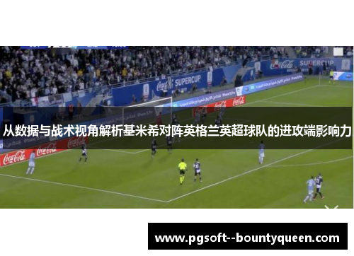 从数据与战术视角解析基米希对阵英格兰英超球队的进攻端影响力