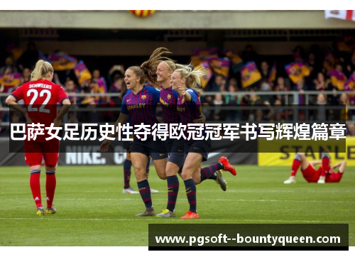 巴萨女足历史性夺得欧冠冠军书写辉煌篇章