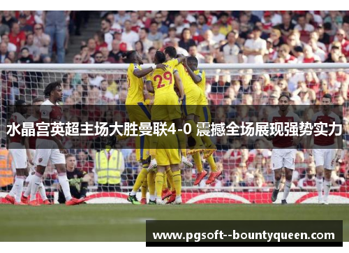 水晶宫英超主场大胜曼联4-0 震撼全场展现强势实力