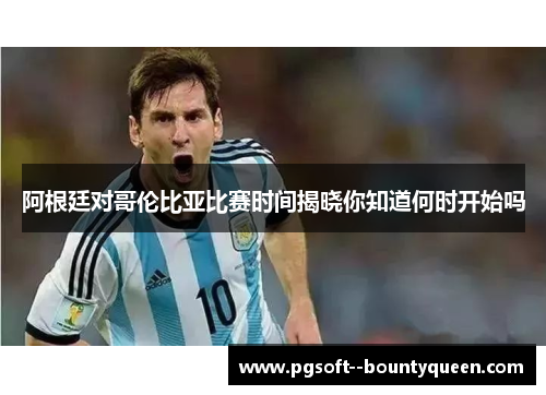 阿根廷对哥伦比亚比赛时间揭晓你知道何时开始吗