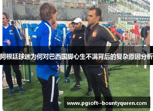 阿根廷球迷为何对巴西国脚心生不满背后的复杂原因分析