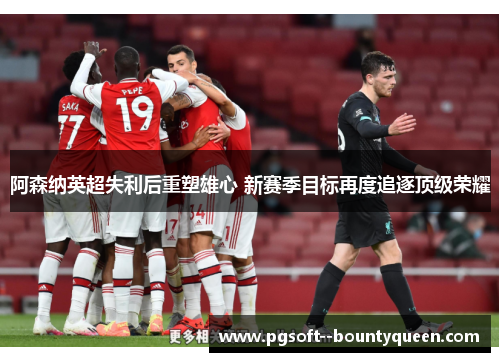 阿森纳英超失利后重塑雄心 新赛季目标再度追逐顶级荣耀