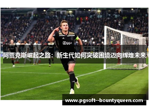 阿贾克斯崛起之路：新生代如何突破困境迈向辉煌未来