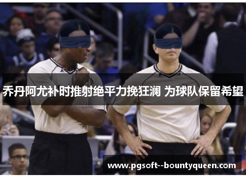 乔丹阿尤补时推射绝平力挽狂澜 为球队保留希望