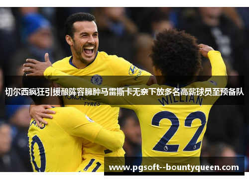 切尔西疯狂引援酿阵容臃肿马雷斯卡无奈下放多名高薪球员至预备队 切尔西疯狂引援酿阵容臃肿马雷斯卡无奈下放多名高薪球员至预备队