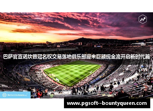 巴萨官宣诺坎普冠名权交易落地俱乐部迎来巨额现金流开启新时代篇
