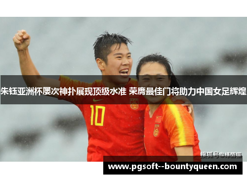 朱钰亚洲杯屡次神扑展现顶级水准 荣膺最佳门将助力中国女足辉煌