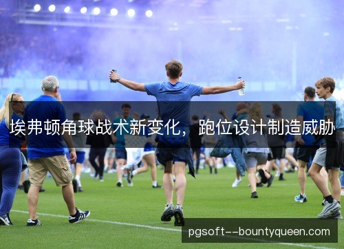 埃弗顿角球战术新变化，跑位设计制造威胁